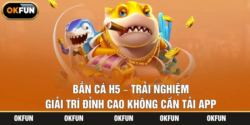 Bắn Cá H5 – Trải Nghiệm Giải Trí Đỉnh Cao Không Cần Tải App