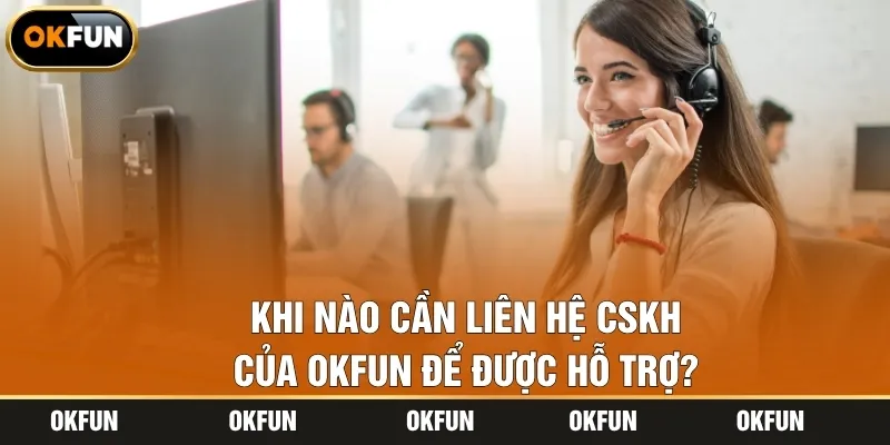 Khi nào cần liên hệ CSKH của OKFUN để được hỗ trợ?
